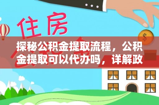 龙州探秘公积金提取流程，公积金提取可以代办吗，详解政策与实际操作
