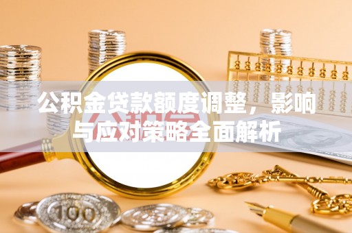 龙州公积金贷款额度调整，影响与应对策略全面解析