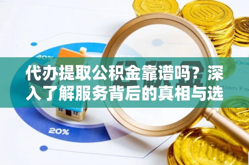 龙州代办提取公积金靠谱吗？深入了解服务背后的真相与选择指南