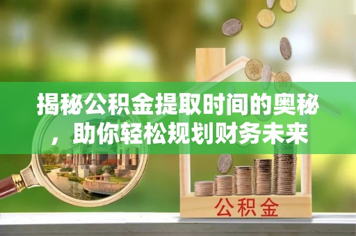 龙州揭秘公积金提取时间的奥秘，助你轻松规划财务未来