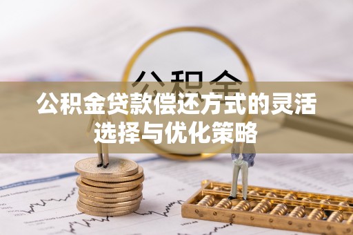 龙州公积金贷款偿还方式的灵活选择与优化策略