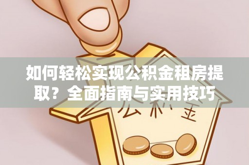龙州如何轻松实现公积金租房提取？全面指南与实用技巧