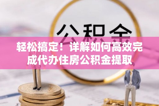 龙州轻松搞定！详解如何高效完成代办住房公积金提取