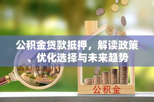 龙州公积金贷款抵押，解读政策、优化选择与未来趋势