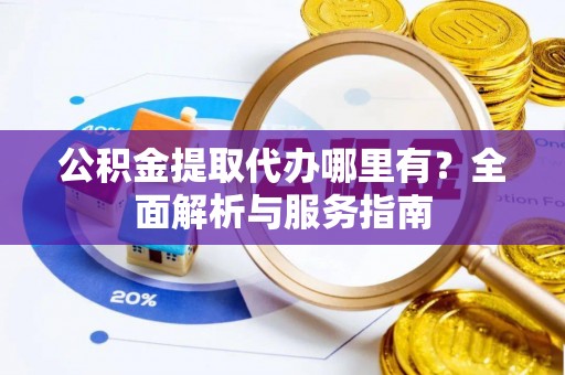 龙州公积金提取代办哪里有？全面解析与服务指南