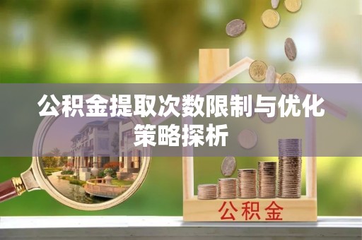 龙州公积金提取次数限制与优化策略探析