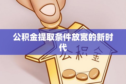 龙州公积金提取条件放宽的新时代