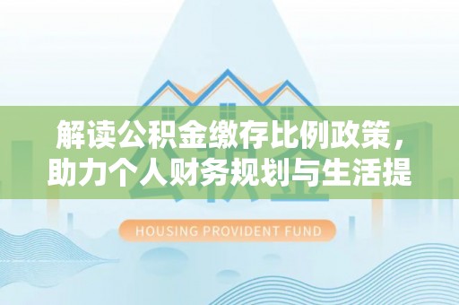 龙州解读公积金缴存比例政策，助力个人财务规划与生活提升