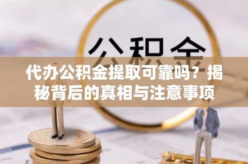 龙州代办公积金提取可靠吗？揭秘背后的真相与注意事项