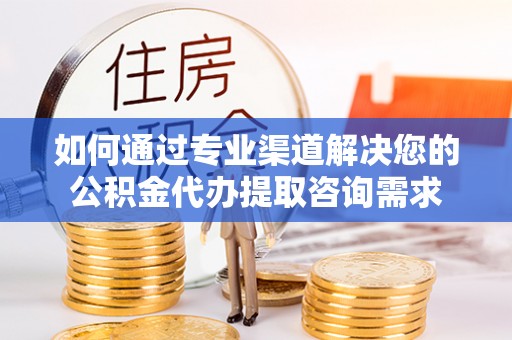 龙州如何通过专业渠道解决您的公积金代办提取咨询需求