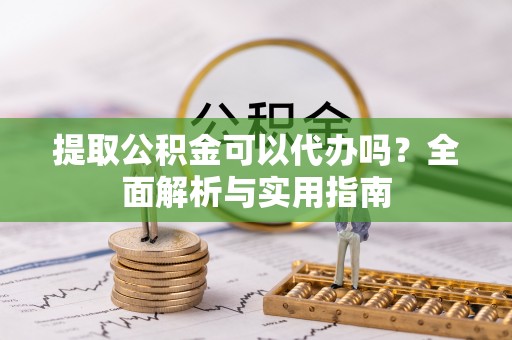 龙州提取公积金可以代办吗？全面解析与实用指南