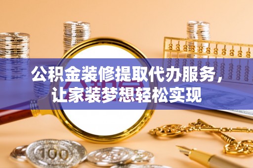 龙州公积金装修提取代办服务，让家装梦想轻松实现