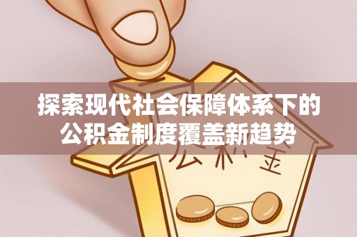 龙州探索现代社会保障体系下的公积金制度覆盖新趋势