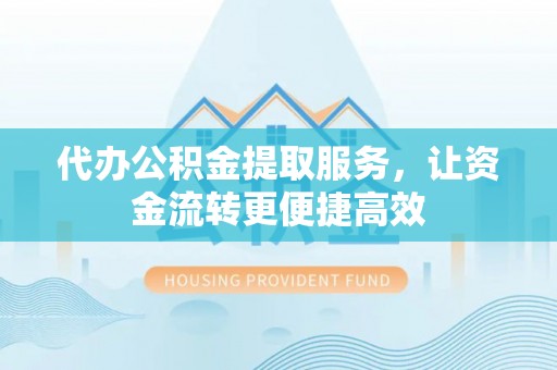 龙州代办公积金提取服务，让资金流转更便捷高效