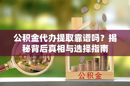 龙州公积金代办提取靠谱吗？揭秘背后真相与选择指南