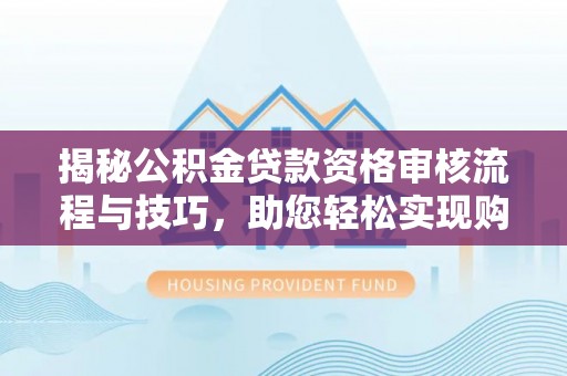 龙州揭秘公积金贷款资格审核流程与技巧，助您轻松实现购房梦想