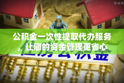 龙州公积金一次性提取代办服务，让您的资金管理更省心