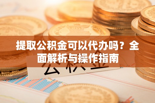 龙州提取公积金可以代办吗？全面解析与操作指南