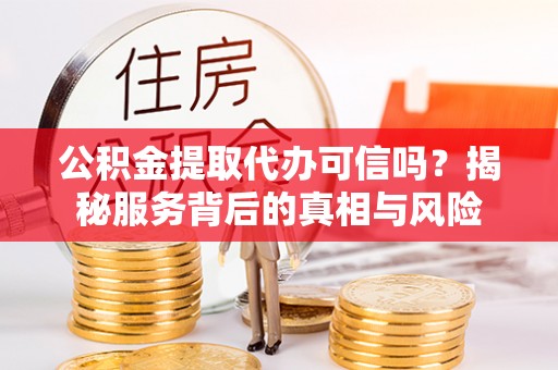 龙州公积金提取代办可信吗？揭秘服务背后的真相与风险