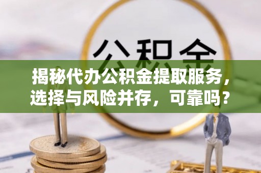 龙州揭秘代办公积金提取服务，选择与风险并存，可靠吗？