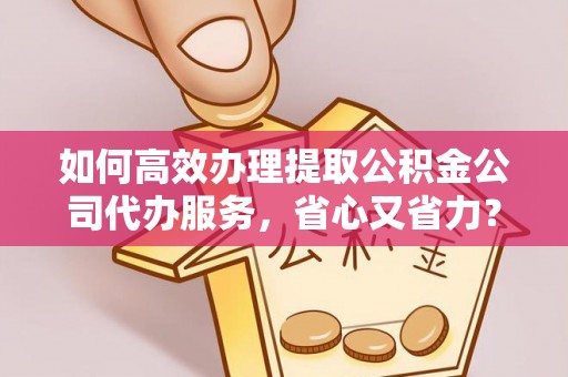 龙州如何高效办理提取公积金公司代办服务，省心又省力？