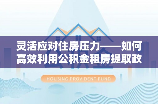 龙州灵活应对住房压力——如何高效利用公积金租房提取政策