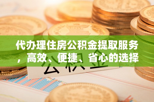 龙州代办理住房公积金提取服务，高效、便捷、省心的选择
