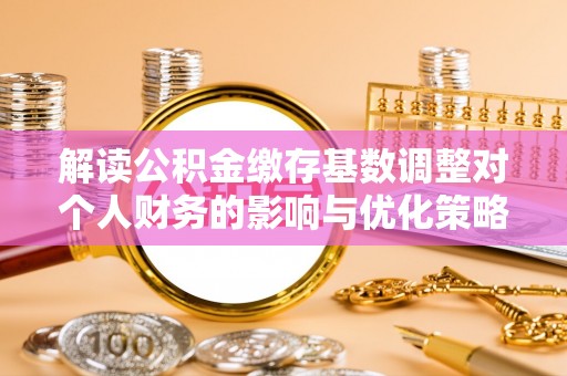 龙州解读公积金缴存基数调整对个人财务的影响与优化策略
