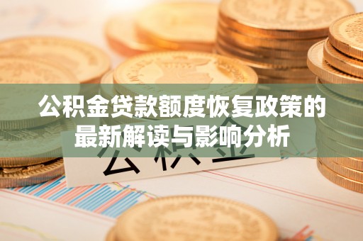 龙州公积金贷款额度恢复政策的最新解读与影响分析
