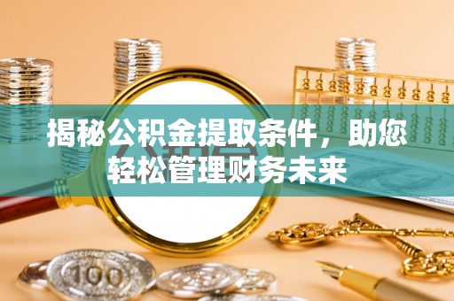 龙州揭秘公积金提取条件，助您轻松管理财务未来