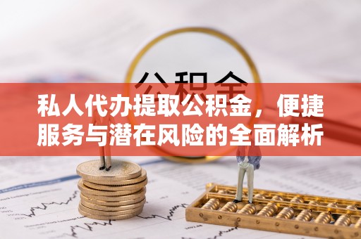 龙州私人代办提取公积金，便捷服务与潜在风险的全面解析