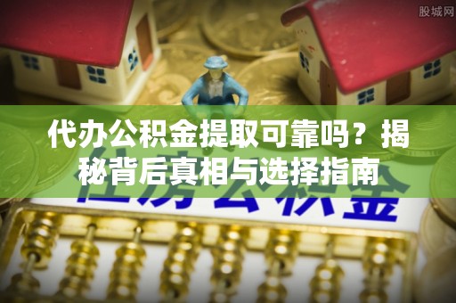 龙州代办公积金提取可靠吗？揭秘背后真相与选择指南