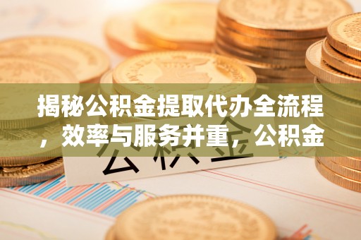 龙州揭秘公积金提取代办全流程，效率与服务并重，公积金提取代办要多久不再是难题