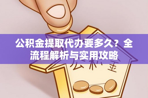 龙州公积金提取代办要多久？全流程解析与实用攻略