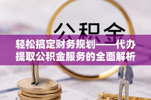 龙州轻松搞定财务规划——代办提取公积金服务的全面解析