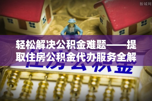 龙州轻松解决公积金难题——提取住房公积金代办服务全解析