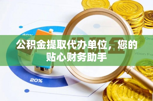 龙州公积金提取代办单位，您的贴心财务助手