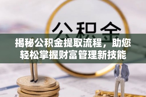龙州揭秘公积金提取流程，助您轻松掌握财富管理新技能