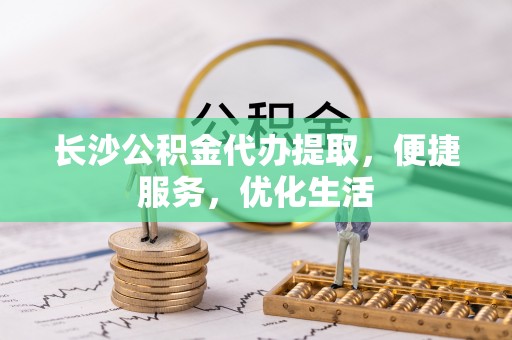 龙州长沙公积金代办提取，便捷服务，优化生活