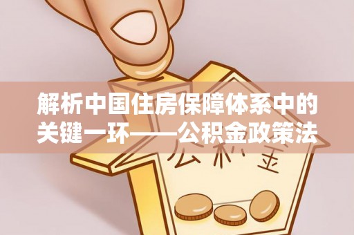 龙州解析中国住房保障体系中的关键一环——公积金政策法规的演变与影响