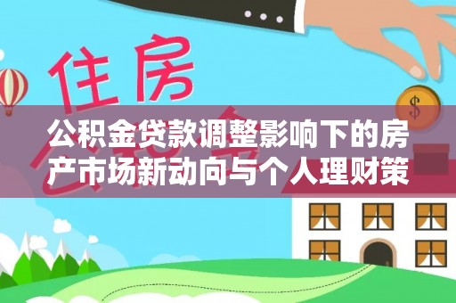 龙州公积金贷款调整影响下的房产市场新动向与个人理财策略