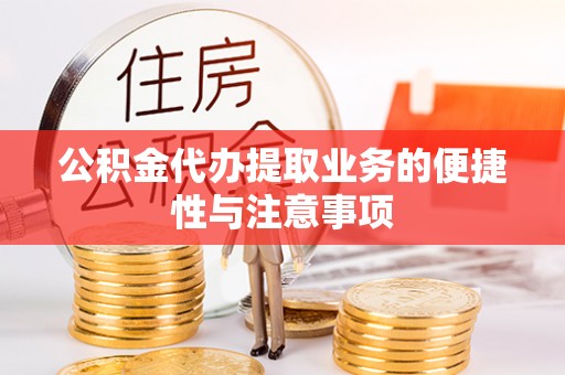 龙州公积金代办提取业务的便捷性与注意事项