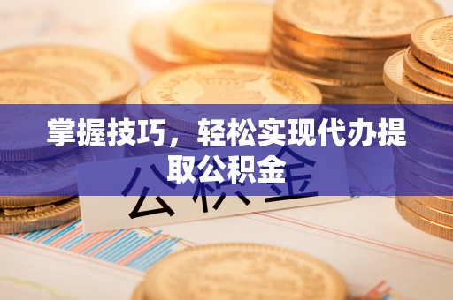 龙州掌握技巧，轻松实现代办提取公积金