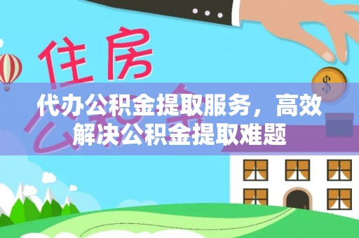 龙州代办公积金提取服务，高效解决公积金提取难题