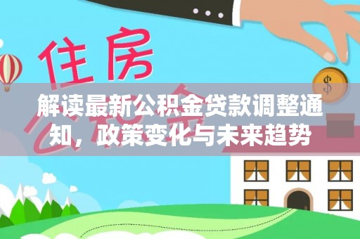 龙州解读最新公积金贷款调整通知，政策变化与未来趋势