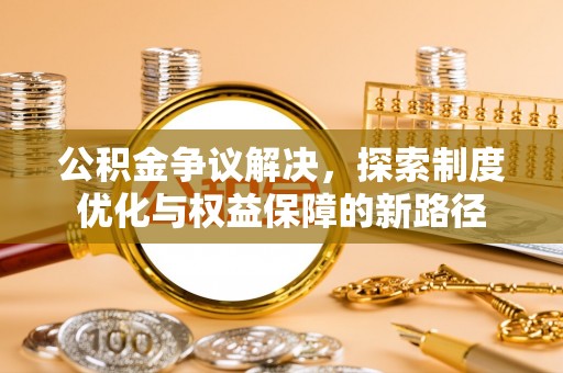 龙州公积金争议解决，探索制度优化与权益保障的新路径