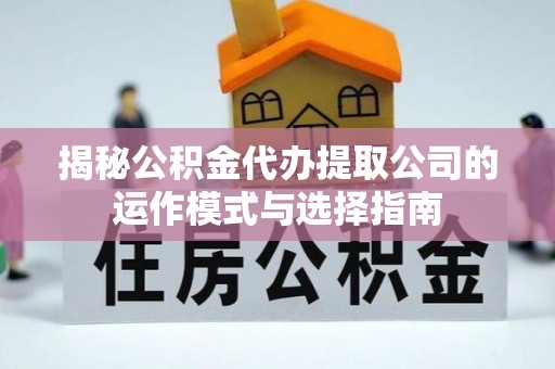 龙州揭秘公积金代办提取公司的运作模式与选择指南