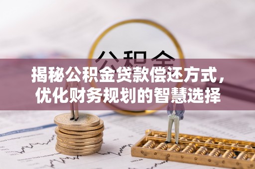 龙州揭秘公积金贷款偿还方式，优化财务规划的智慧选择