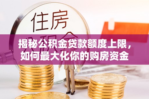 龙州揭秘公积金贷款额度上限，如何最大化你的购房资金