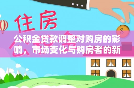 龙州公积金贷款调整对购房的影响，市场变化与购房者的新选择
